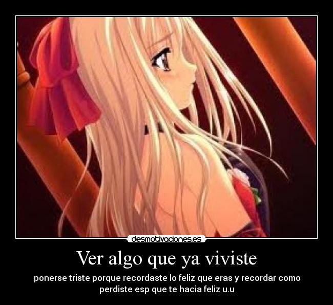 Ver algo que ya viviste - ponerse triste porque recordaste lo feliz que eras y recordar como
perdiste esp que te hacia feliz u.u