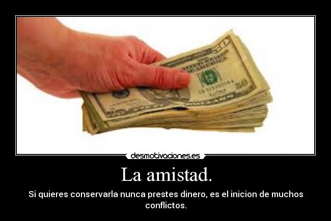 La amistad. - Si quieres conservarla nunca prestes dinero, es el inicion de muchos conflictos.