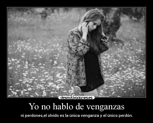 Yo no hablo de venganzas - ni perdones,el olvido es la única venganza y el único perdón.