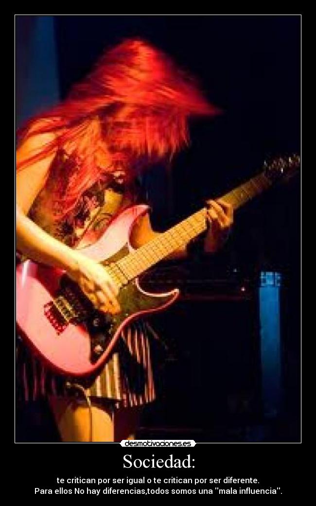 Sociedad: - te critican por ser igual o te critican por ser diferente.
Para ellos No hay diferencias,todos somos una mala influencia.