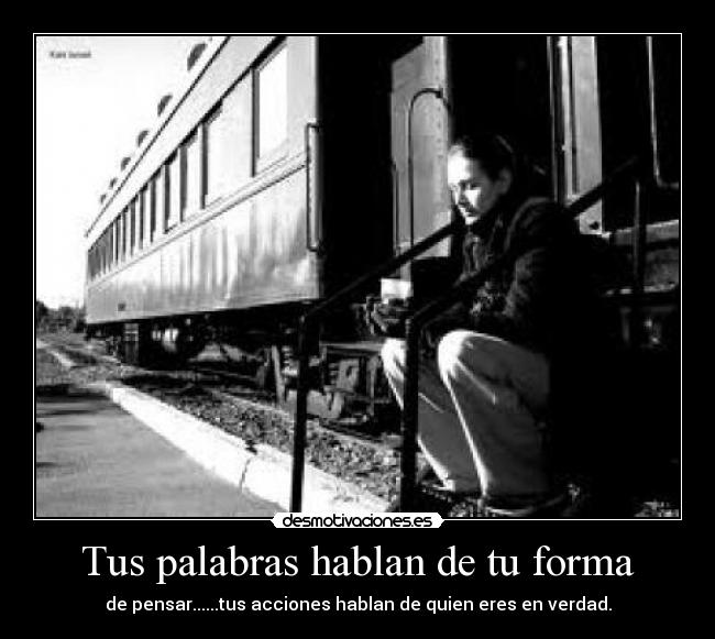 Tus palabras hablan de tu forma - de pensar......tus acciones hablan de quien eres en verdad.