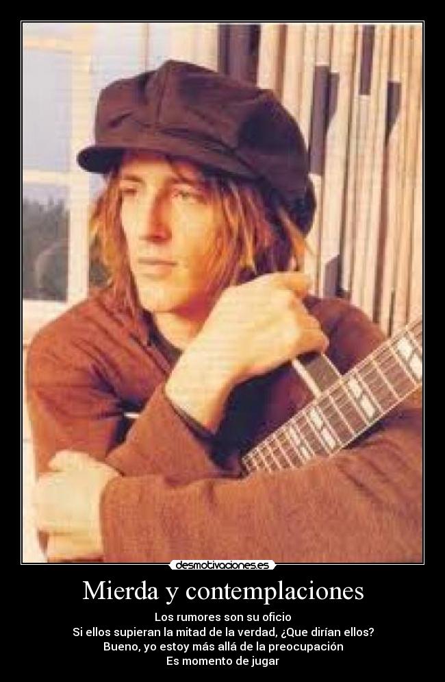 Mierda y contemplaciones - Los rumores son su oficio
Si ellos supieran la mitad de la verdad, ¿Que dirían ellos?
Bueno, yo estoy más allá de la preocupación
Es momento de jugar