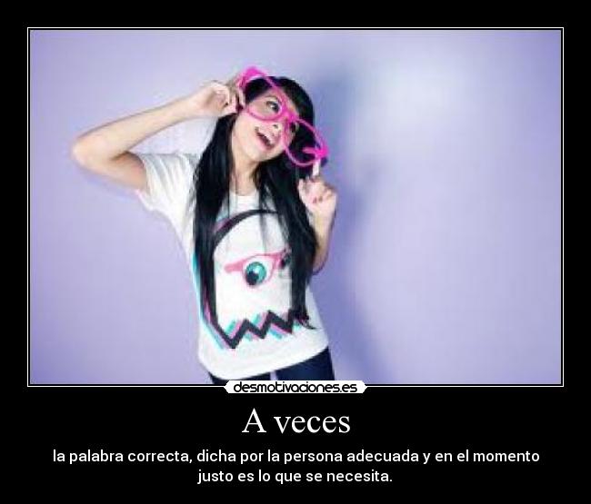 A veces - la palabra correcta, dicha por la persona adecuada y en el momento
justo es lo que se necesita.