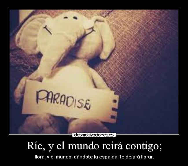 Ríe, y el mundo reirá contigo; - llora, y el mundo, dándote la espalda, te dejará llorar.