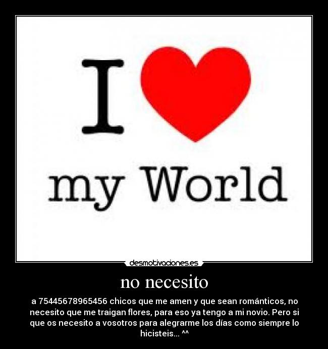 no necesito - a 75445678965456 chicos que me amen y que sean románticos, no
necesito que me traigan flores, para eso ya tengo a mi novio. Pero si
que os necesito a vosotros para alegrarme los días como siempre lo
hicisteis... ^^