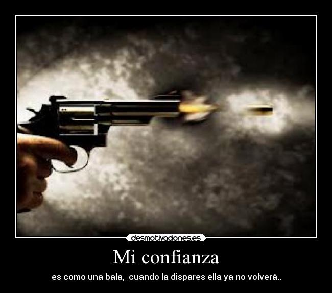 Mi confianza - es como una bala,  cuando la dispares ella ya no volverá..