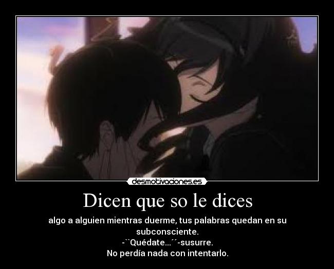 Dicen que so le dices - algo a alguien mientras duerme, tus palabras quedan en su subconsciente.
-``Quédate...´´-susurre.
No perdía nada con intentarlo.