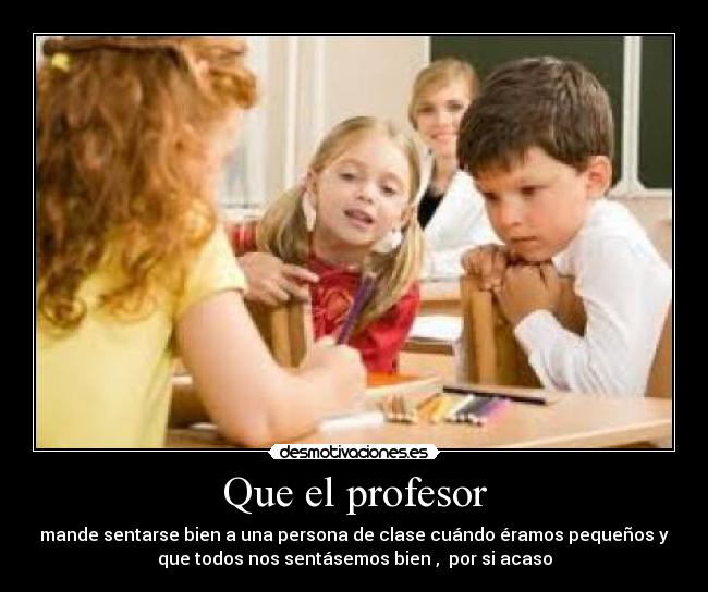 Que el profesor - mande sentarse bien a una persona de clase cuándo éramos pequeños y
que todos nos sentásemos bien , por si acaso