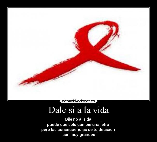 Dale si a la vida - Dile no al sida 
puede que solo cambie una letra 
pero las consecuencias de tu decicion 
son muy grandes