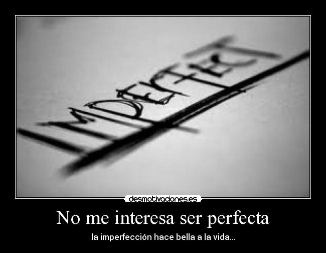 No me interesa ser perfecta - la imperfección hace bella a la vida...