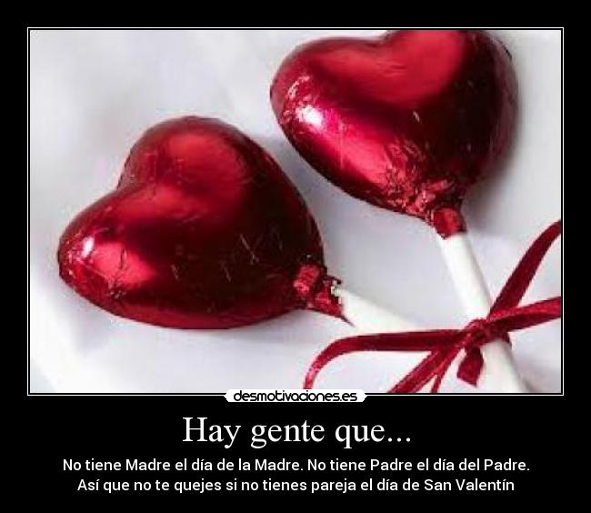 Hay gente que... - No tiene Madre el día de la Madre. No tiene Padre el día del Padre.
Así que no te quejes si no tienes pareja el día de San Valentín