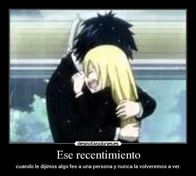 Ese recentimiento - cuando le dijimos algo feo a una persona y nunca la volveremos a ver.