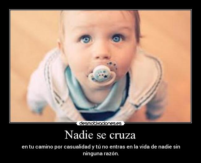 Nadie se cruza - en tu camino por casualidad y tú no entras en la vida de nadie sin ninguna razón.