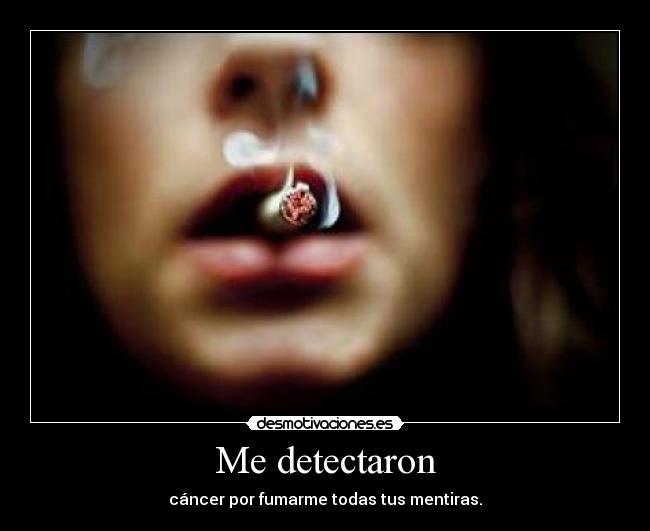 Me detectaron - cáncer por fumarme todas tus mentiras.