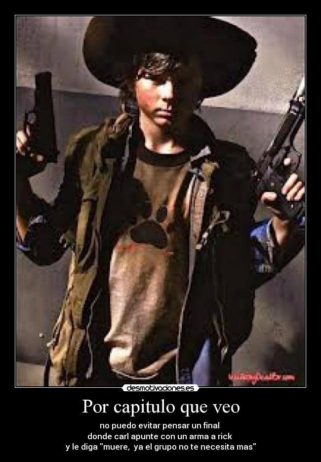Por capitulo que veo - no puedo evitar pensar un final
donde carl apunte con un arma a rick
y le diga muere, ya el grupo no te necesita mas