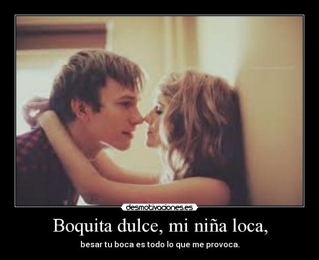 Boquita dulce, mi niña loca, - besar tu boca es todo lo que me provoca.