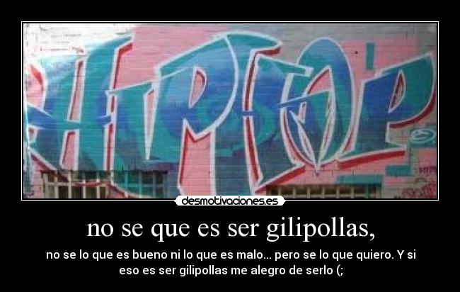 no se que es ser gilipollas, - no se lo que es bueno ni lo que es malo... pero se lo que quiero. Y si
eso es ser gilipollas me alegro de serlo (;