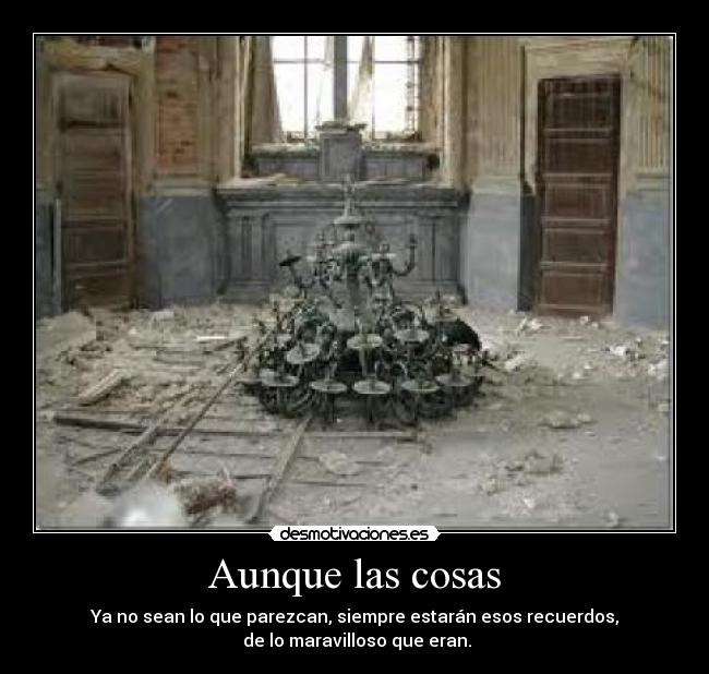 Aunque las cosas - Ya no sean lo que parezcan, siempre estarán esos recuerdos,
 de lo maravilloso que eran.