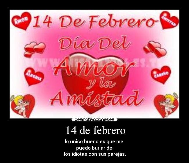 14 de febrero - lo único bueno es que me
puedo burlar de
los idiotas con sus parejas.