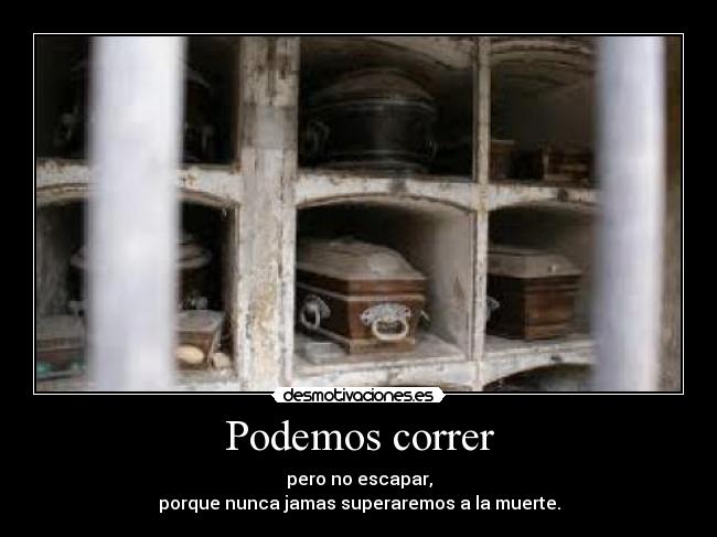 Podemos correr - pero no escapar,
porque nunca jamas superaremos a la muerte.