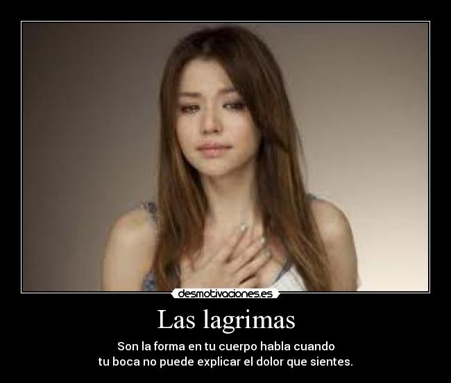 Las lagrimas - Son la forma en tu cuerpo habla cuando
tu boca no puede explicar el dolor que sientes.
