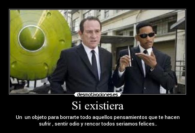 Si existiera - Un  un objeto para borrarte todo aquellos pensamientos que te hacen
sufrir , sentir odio y rencor todos seriamos felices..
