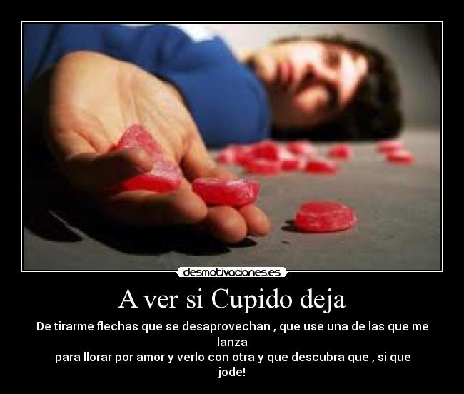 A ver si Cupido deja - De tirarme flechas que se desaprovechan , que use una de las que me lanza
para llorar por amor y verlo con otra y que descubra que , si que jode!