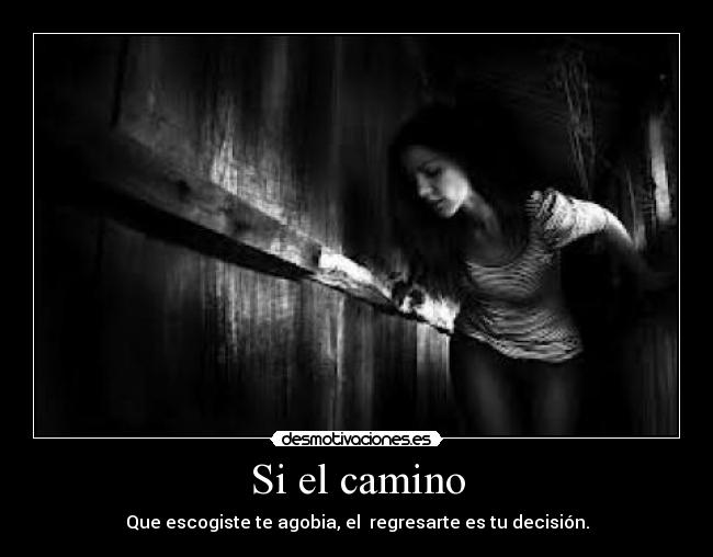 Si el camino - Que escogiste te agobia, el  regresarte es tu decisión.