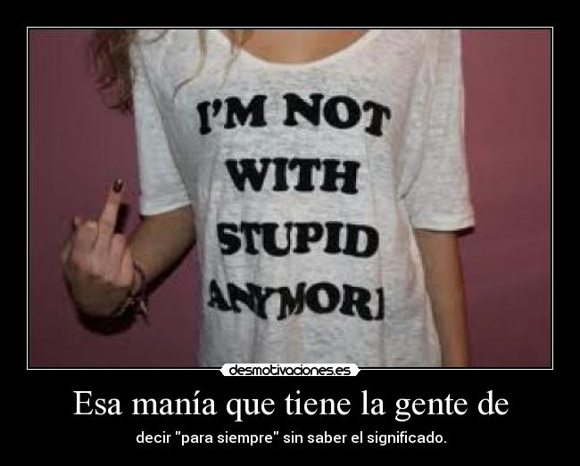 Esa manía que tiene la gente de - decir para siempre sin saber el significado.