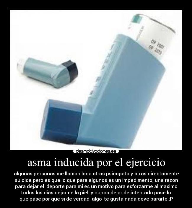 asma inducida por el ejercicio - algunas personas me llaman loca otras psicopata y otras directamente
suicida pero es que lo que para algunos es un impedimento, una razon
para dejar el  deporte para mi es un motivo para esforzarme al maximo
todos los dias dejarme la piel  y nunca dejar de intentarlo pase lo
que pase por que si de verdad  algo  te gusta nada deve pararte ;P