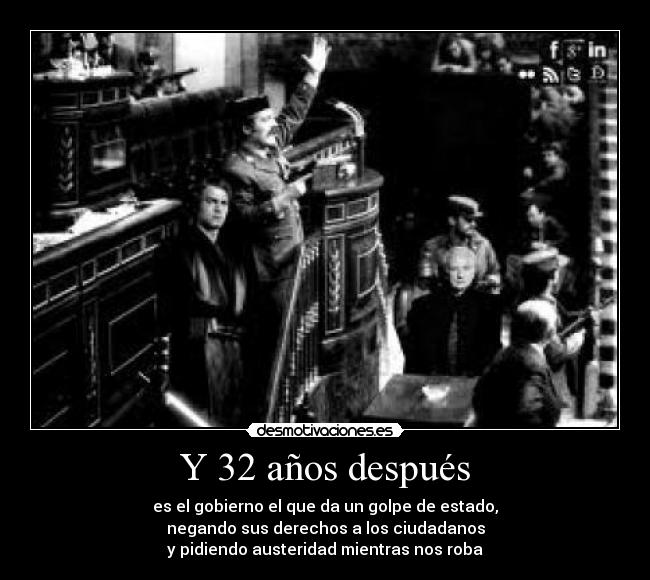 Y 32 años después - es el gobierno el que da un golpe de estado,
negando sus derechos a los ciudadanos
y pidiendo austeridad mientras nos roba