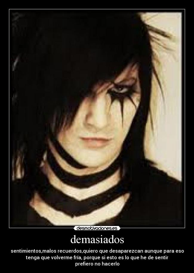 demasiados - sentimientos,malos recuerdos,quiero que desaparezcan aunque para eso
tenga que volverme fría, porque si esto es lo que he de sentir
prefiero no hacerlo