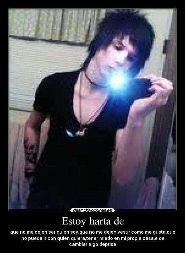 Estoy harta de - que no me dejen ser quien soy,que no me dejen vestir como me gusta,que
no pueda ir con quien quiera,tener miedo en mi propia casa,e de
cambiar algo deprisa