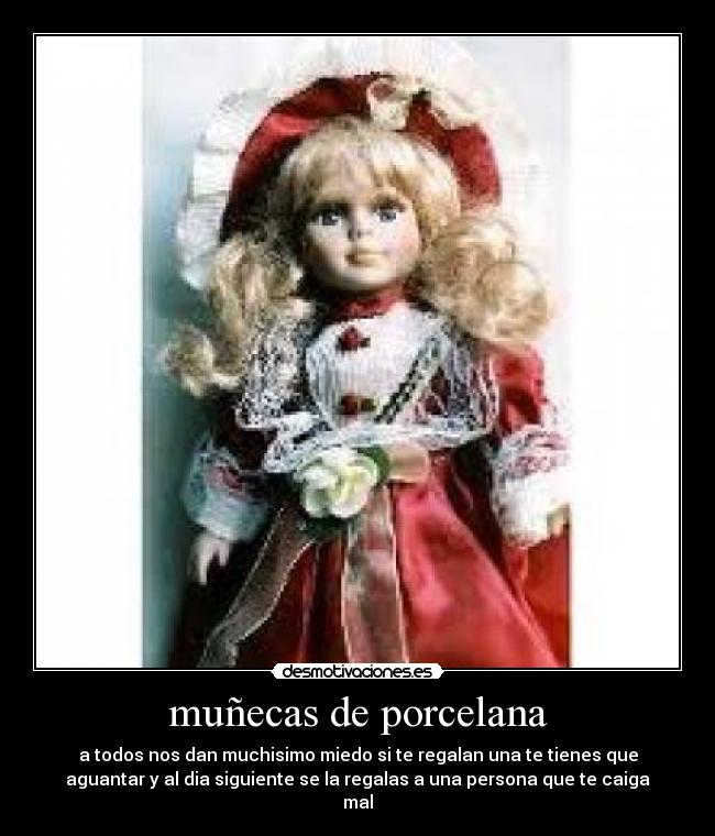 muñecas de porcelana - a todos nos dan muchisimo miedo si te regalan una te tienes que
aguantar y al dia siguiente se la regalas a una persona que te caiga
mal