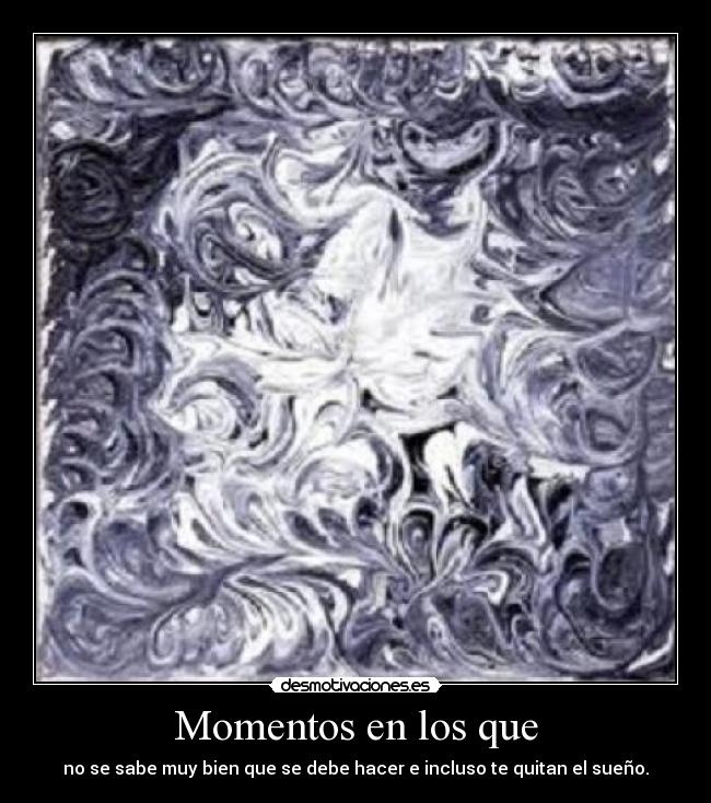 Momentos en los que - no se sabe muy bien que se debe hacer e incluso te quitan el sueño.