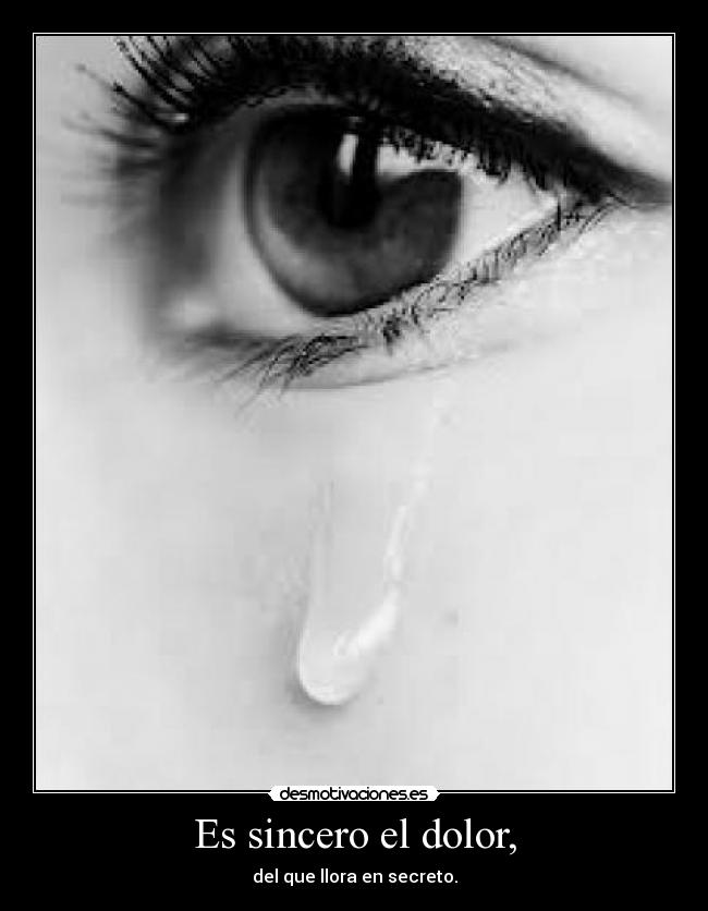 Es sincero el dolor, - del que llora en secreto.