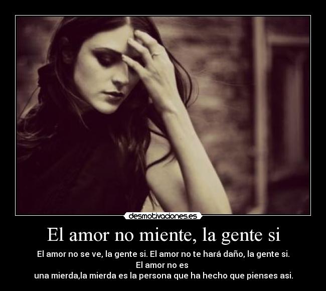 El amor no miente, la gente si - El amor no se ve, la gente si. El amor no te hará daño, la gente si. El amor no es 
una mierda,la mierda es la persona que ha hecho que pienses asi.