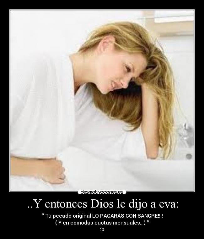 ..Y entonces Dios le dijo a eva: - Tù pecado original LO PAGARÀS CON SANGRE!!!!
( Y en còmodas cuotas mensuales.. )
:p