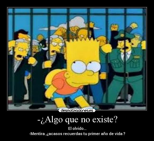 -¿Algo que no existe? - El olvido...
-Mentira ,¿acasos recuerdas tu primer año de vida ?