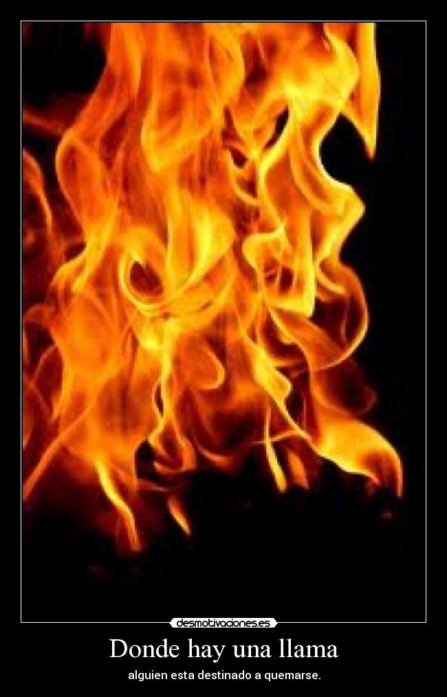 Donde hay una llama - alguien esta destinado a quemarse.
