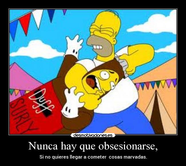 Nunca hay que obsesionarse, - Si no quieres llegar a cometer cosas marvadas.