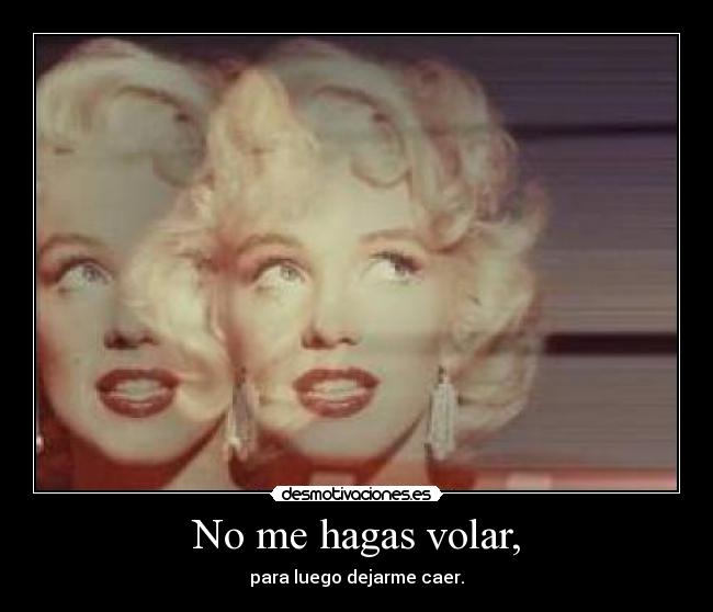 No me hagas volar, - para luego dejarme caer.