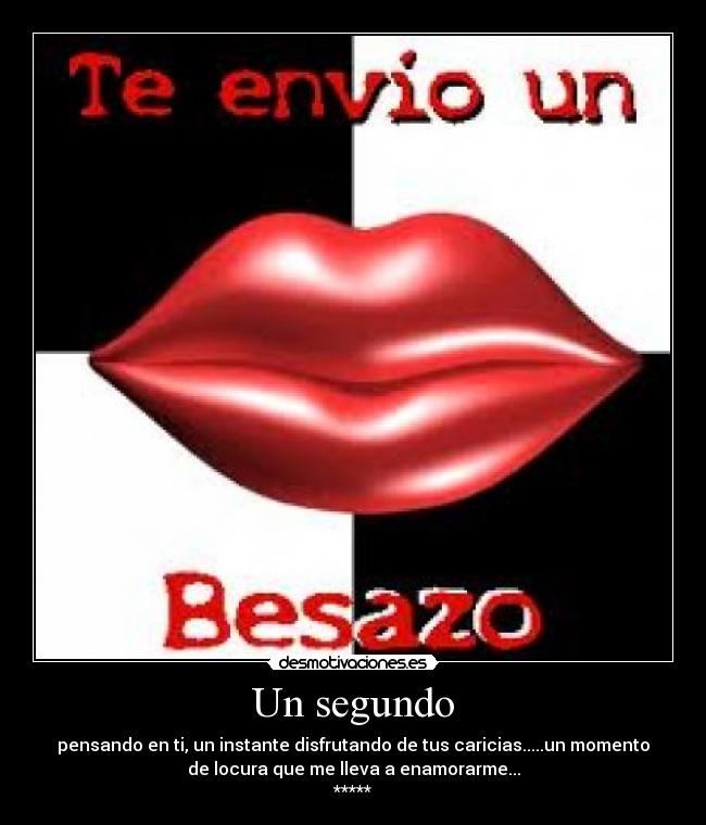 Un segundo - pensando en ti, un instante disfrutando de tus caricias.....un momento
de locura que me lleva a enamorarme...
*****