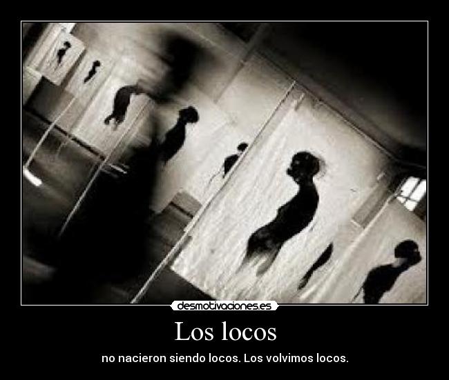 Los locos - no nacieron siendo locos. Los volvimos locos.