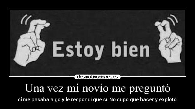 Una vez mi novio me preguntó - si me pasaba algo y le respondí que sí. No supo qué hacer y explotó.