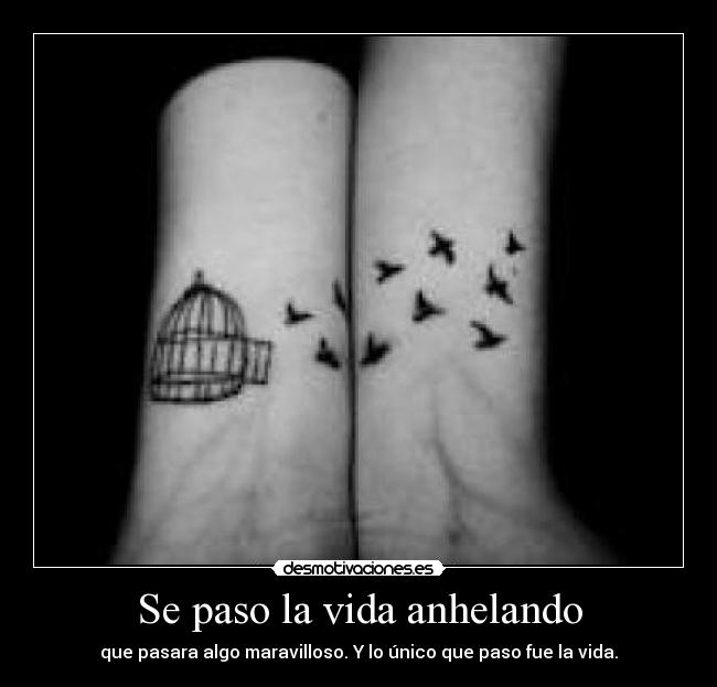 Se paso la vida anhelando - que pasara algo maravilloso. Y lo único que paso fue la vida.