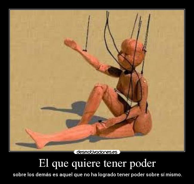 El que quiere tener poder - sobre los demás es aquel que no ha logrado tener poder sobre sí mismo.