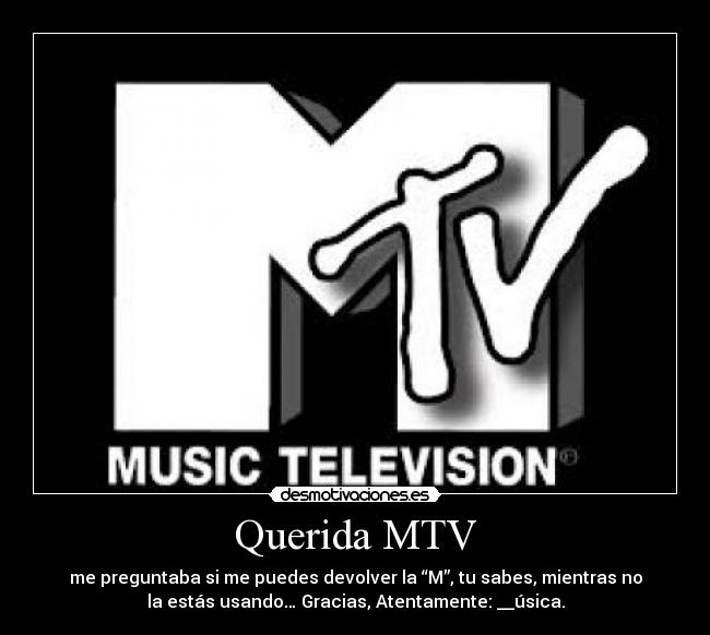 Querida MTV - me preguntaba si me puedes devolver la “M”, tu sabes, mientras no
la estás usando… Gracias, Atentamente: __úsica.