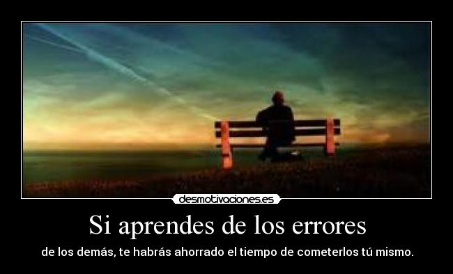 Si aprendes de los errores - de los demás, te habrás ahorrado el tiempo de cometerlos tú mismo.
