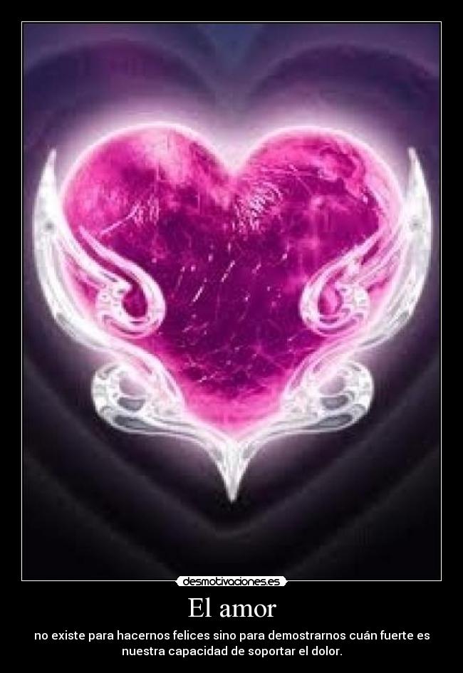 El amor - no existe para hacernos felices sino para demostrarnos cuán fuerte es
nuestra capacidad de soportar el dolor.